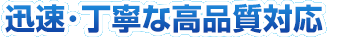 迅速・丁寧な高品質対応